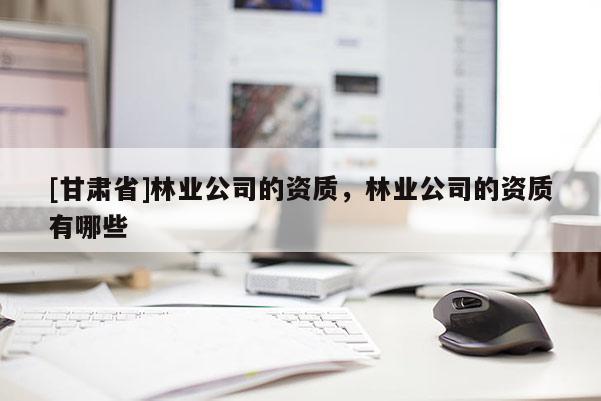 [甘肃省]林业公司的资质，林业公司的资质有哪些