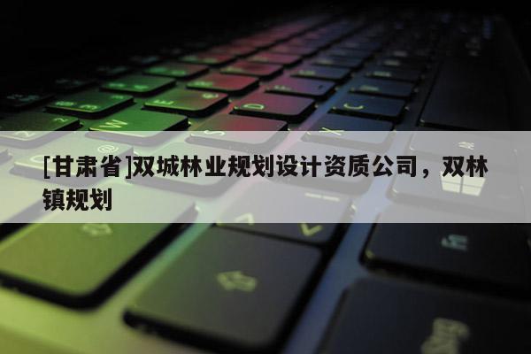 [甘肃省]双城林业规划设计资质公司，双林镇规划