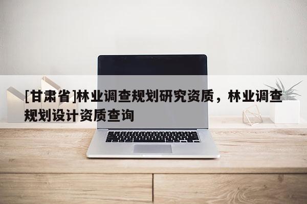 [甘肃省]林业调查规划研究资质，林业调查规划设计资质查询