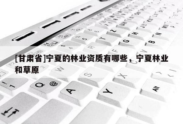 [甘肃省]宁夏的林业资质有哪些，宁夏林业和草原