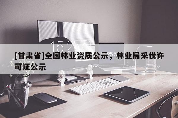 [甘肃省]全国林业资质公示，林业局采伐许可证公示