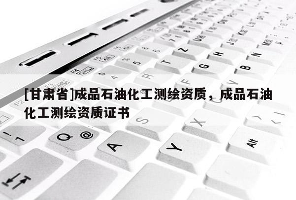 [甘肃省]成品石油化工测绘资质，成品石油化工测绘资质证书