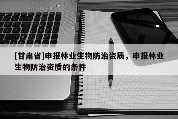 [甘肃省]申报林业生物防治资质，申报林业生物防治资质的条件