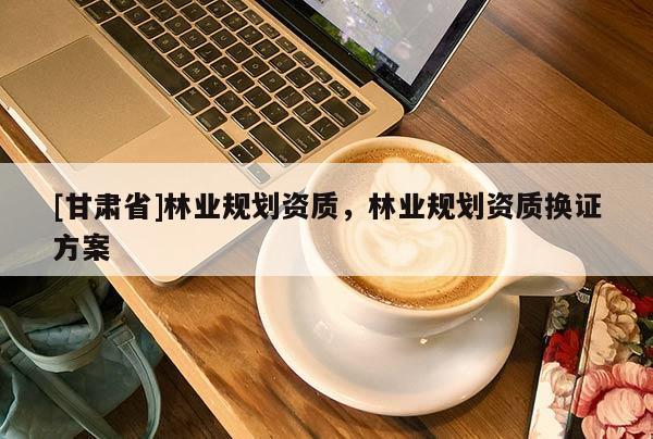 [甘肃省]林业规划资质，林业规划资质换证方案