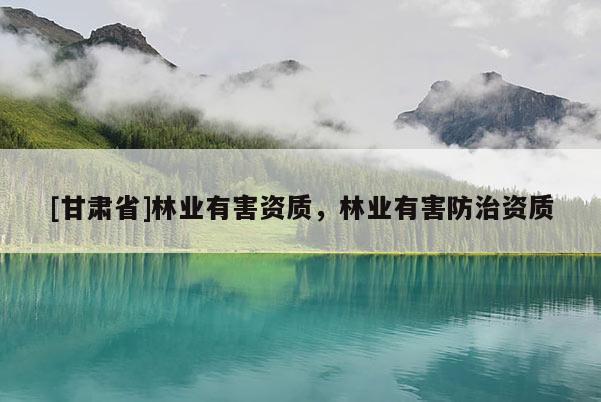 [甘肃省]林业有害资质，林业有害防治资质