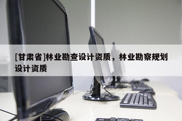 [甘肃省]林业勘查设计资质，林业勘察规划设计资质