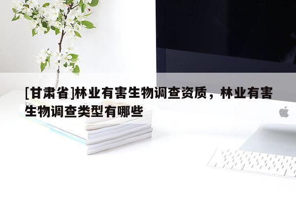 [甘肃省]林业有害生物调查资质，林业有害生物调查类型有哪些