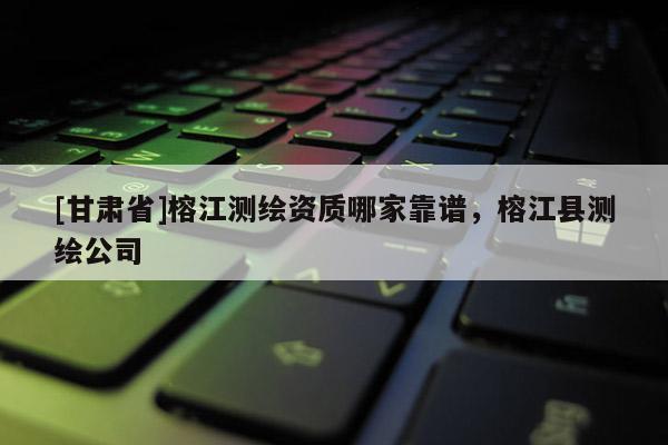 [甘肃省]榕江测绘资质哪家靠谱，榕江县测绘公司
