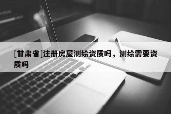 [甘肃省]注册房屋测绘资质吗，测绘需要资质吗