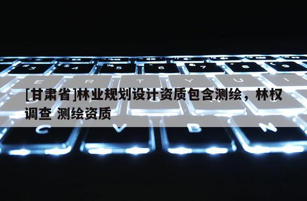 [甘肃省]林业规划设计资质包含测绘，林权调查 测绘资质