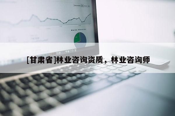 [甘肃省]林业咨询资质，林业咨询师