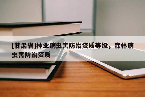 [甘肃省]林业病虫害防治资质等级，森林病虫害防治资质