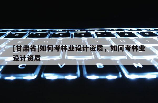 [甘肃省]如何考林业设计资质，如何考林业设计资质