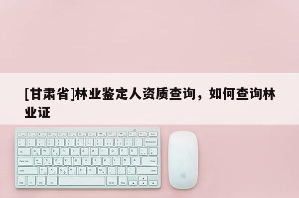 [甘肃省]林业鉴定人资质查询，如何查询林业证