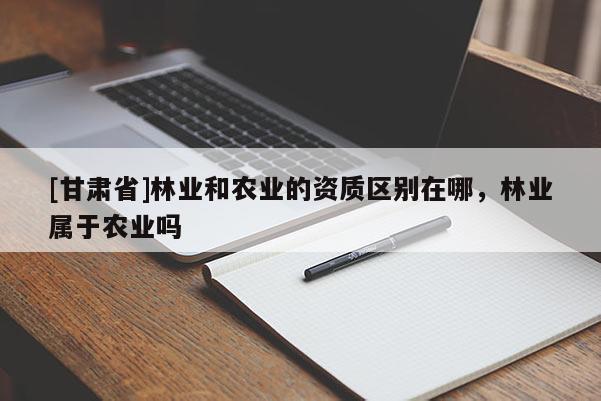[甘肃省]林业和农业的资质区别在哪，林业属于农业吗
