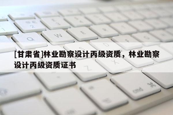 [甘肃省]林业勘察设计丙级资质，林业勘察设计丙级资质证书