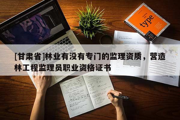 [甘肃省]林业有没有专门的监理资质，营造林工程监理员职业资格证书