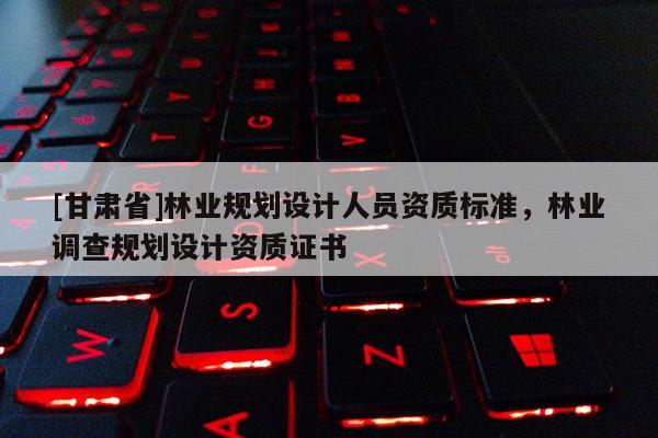 [甘肃省]林业规划设计人员资质标准，林业调查规划设计资质证书