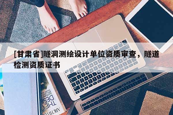 [甘肃省]隧洞测绘设计单位资质审查，隧道检测资质证书
