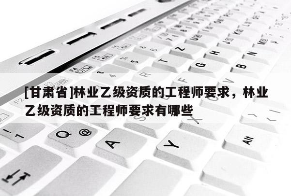 [甘肃省]林业乙级资质的工程师要求，林业乙级资质的工程师要求有哪些