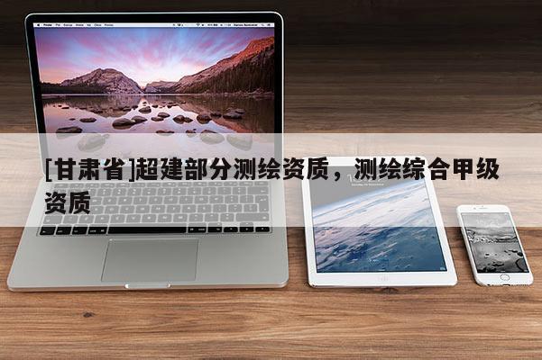 [甘肃省]超建部分测绘资质，测绘综合甲级资质