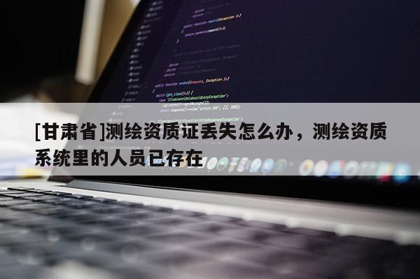 [甘肃省]测绘资质证丢失怎么办，测绘资质系统里的人员已存在