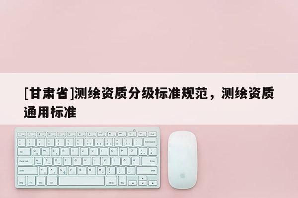 [甘肃省]测绘资质分级标准规范，测绘资质通用标准