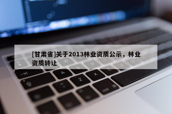 [甘肃省]关于2013林业资质公示，林业资质转让