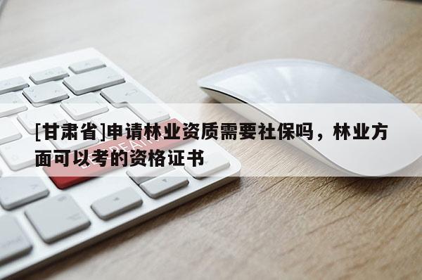 [甘肃省]申请林业资质需要社保吗，林业方面可以考的资格证书