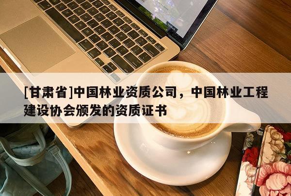 [甘肃省]中国林业资质公司，中国林业工程建设协会颁发的资质证书