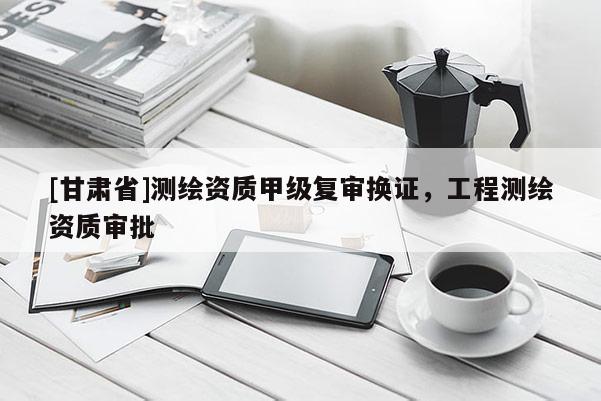 [甘肃省]测绘资质甲级复审换证，工程测绘资质审批