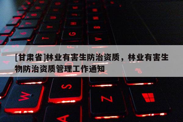 [甘肃省]林业有害生防治资质，林业有害生物防治资质管理工作通知