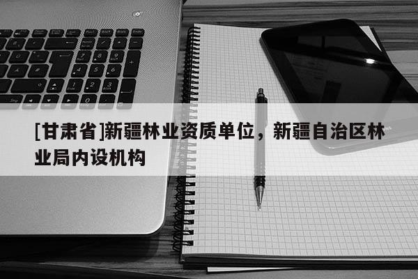 [甘肃省]新疆林业资质单位，新疆自治区林业局内设机构