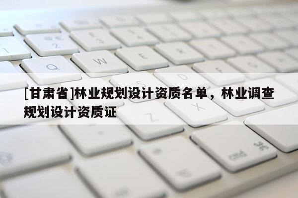 [甘肃省]林业规划设计资质名单，林业调查规划设计资质证