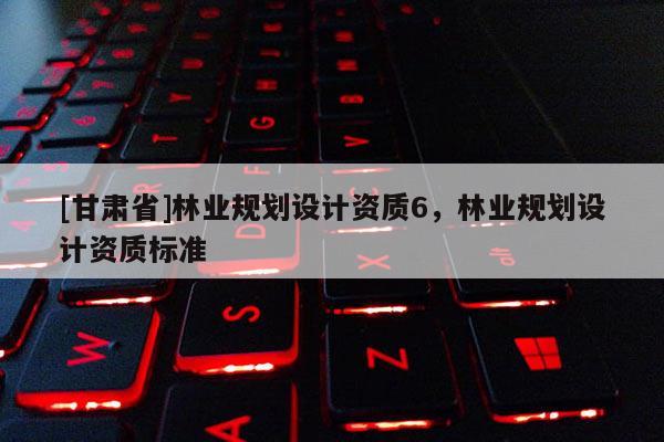 [甘肃省]林业规划设计资质6，林业规划设计资质标准