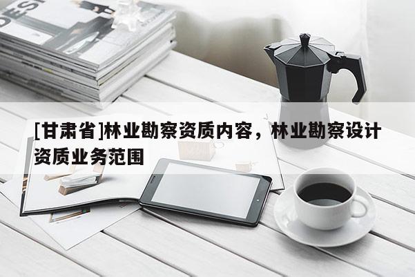 [甘肃省]林业勘察资质内容，林业勘察设计资质业务范围