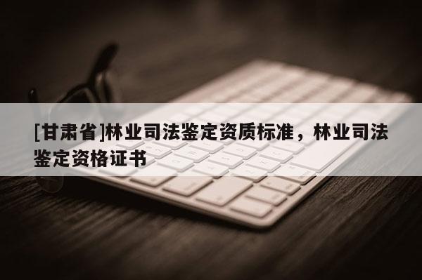 [甘肃省]林业司法鉴定资质标准，林业司法鉴定资格证书