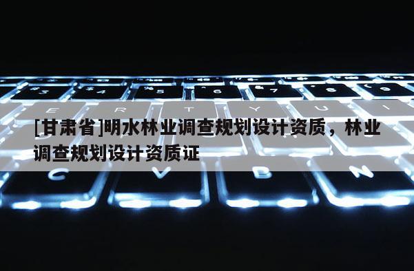 [甘肃省]明水林业调查规划设计资质，林业调查规划设计资质证
