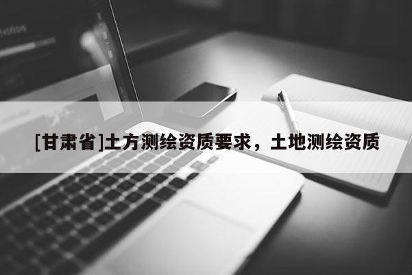 [甘肃省]土方测绘资质要求，土地测绘资质