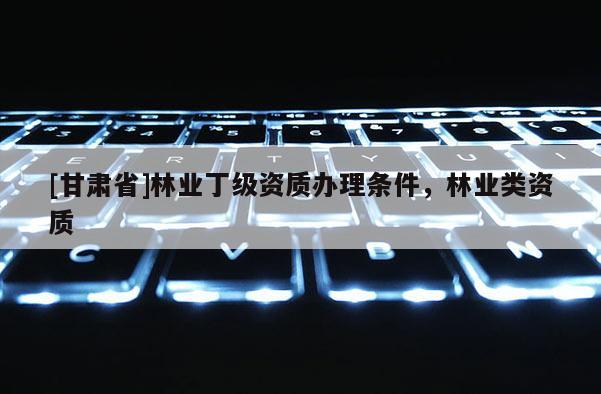 [甘肃省]林业丁级资质办理条件，林业类资质