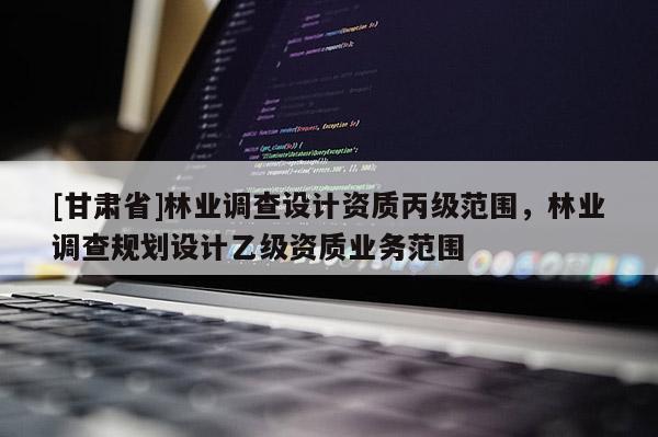 [甘肃省]林业调查设计资质丙级范围，林业调查规划设计乙级资质业务范围