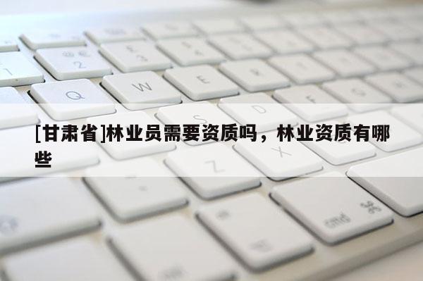 [甘肃省]林业员需要资质吗，林业资质有哪些