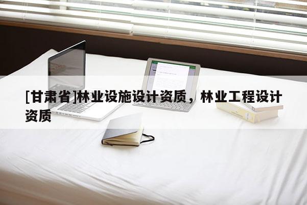 [甘肃省]林业设施设计资质，林业工程设计资质