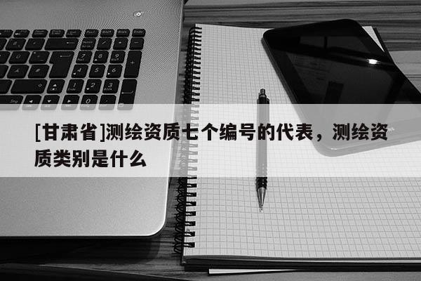 [甘肃省]测绘资质七个编号的代表，测绘资质类别是什么