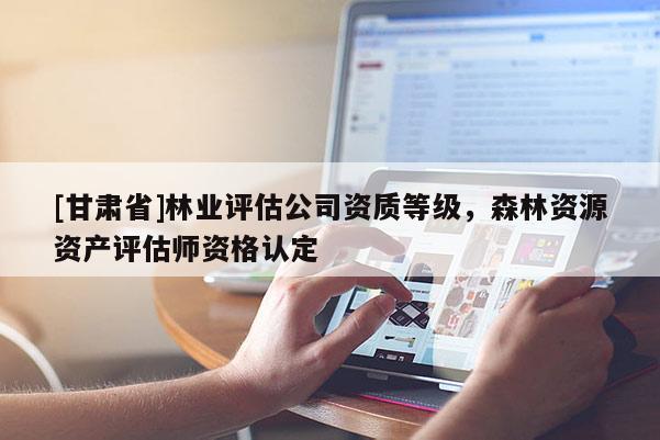 [甘肃省]林业评估公司资质等级，森林资源资产评估师资格认定