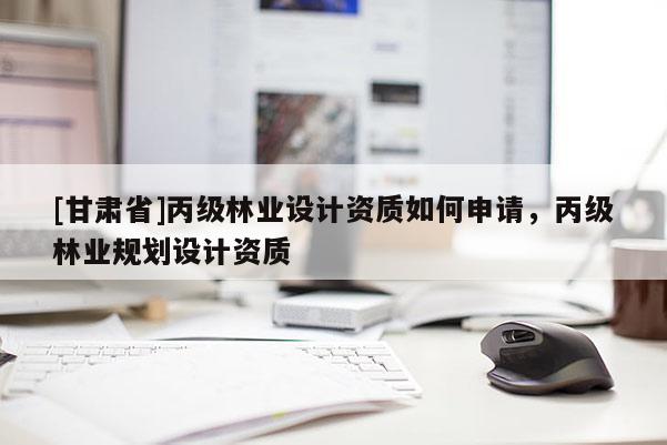 [甘肃省]丙级林业设计资质如何申请，丙级林业规划设计资质