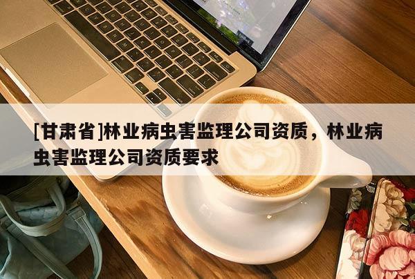 [甘肃省]林业病虫害监理公司资质，林业病虫害监理公司资质要求