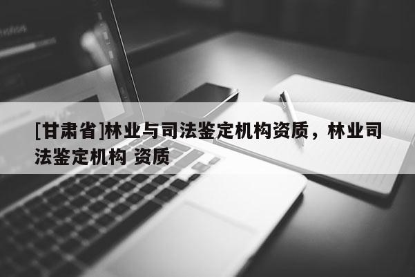 [甘肃省]林业与司法鉴定机构资质，林业司法鉴定机构 资质