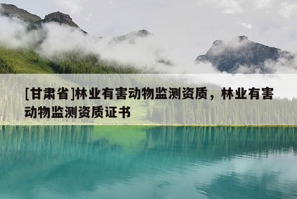 [甘肃省]林业有害动物监测资质，林业有害动物监测资质证书