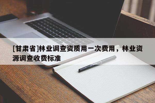 [甘肃省]林业调查资质用一次费用，林业资源调查收费标准